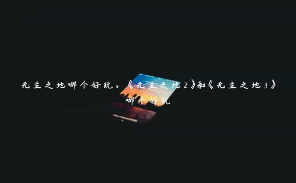 无主之地哪个好玩，《无主之地2》和《无主之地3》哪个好玩