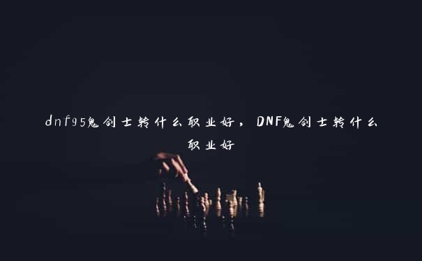 dnf95鬼剑士转什么职业好，DNF鬼剑士转什么职业好