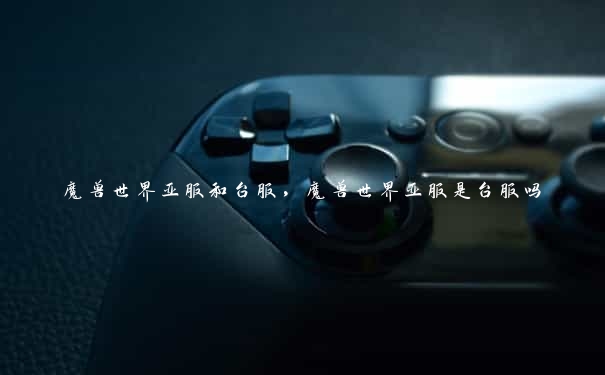 魔兽世界亚服和台服,魔兽世界亚服是台服吗 魔兽世界亚服和台服,魔兽世界亚服是台服吗