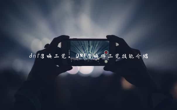 dnf召唤三觉，DNF召唤师三觉技能介绍