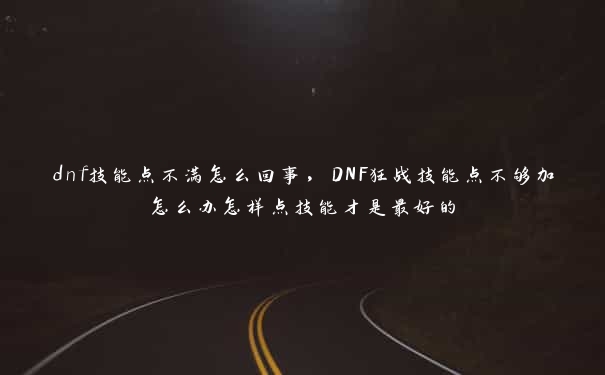 dnf技能点不满怎么回事，DNF狂战技能点不够加怎么办怎样点技能才是最好的