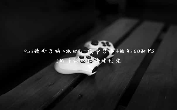 ps3使命召唤4攻略，使命召唤4的X360和PS3的手柄默认按键设定