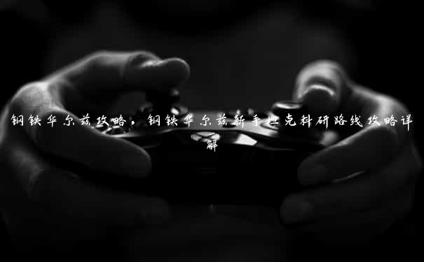 钢铁华尔兹攻略,钢铁华尔兹新手坦克科研路线攻略详解 钢铁华尔兹攻略,钢铁华尔兹新手坦克科研路线攻略详解