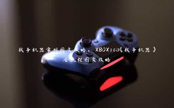 战争机器审判图文攻略，XBOX360《战争机器》全流程图文攻略