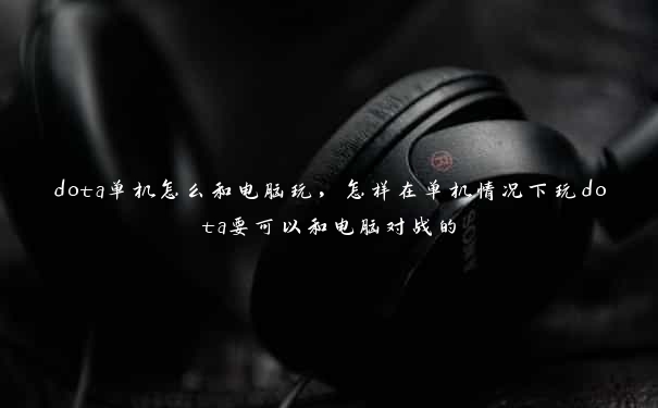 dota单机怎么和电脑玩，怎样在单机情况下玩dota要可以和电脑对战的