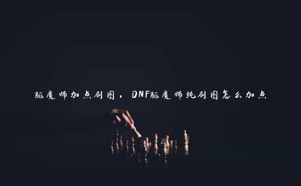 驱魔师加点刷图，DNF驱魔师纯刷图怎么加点