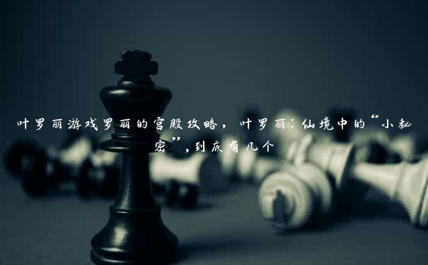 叶罗丽游戏罗丽的宫殿攻略，叶罗丽：仙境中的“小秘密”,到底有几个