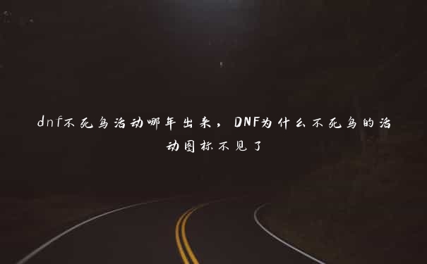 dnf不死鸟活动哪年出来，DNF为什么不死鸟的活动图标不见了