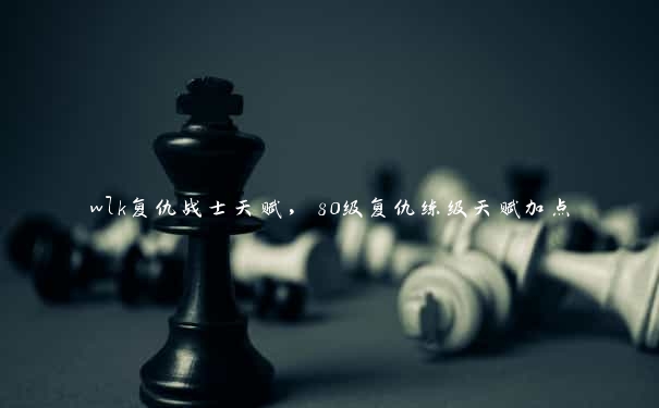 wlk复仇战士天赋，80级复仇练级天赋加点