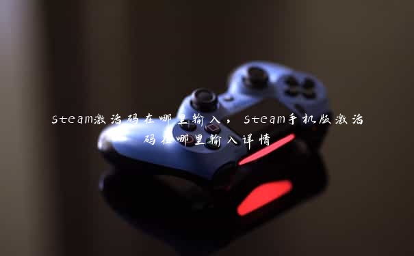 steam激活码在哪里输入，steam手机版激活码在哪里输入详情