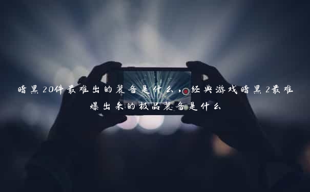 暗黑20件最难出的装备是什么，经典游戏暗黑2最难爆出来的极品装备是什么