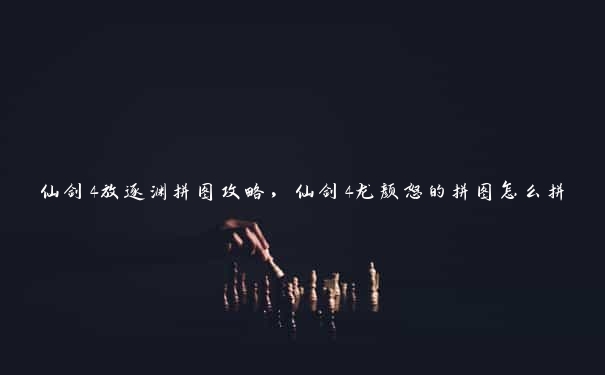 仙剑4放逐渊拼图攻略，仙剑4龙颜怒的拼图怎么拼