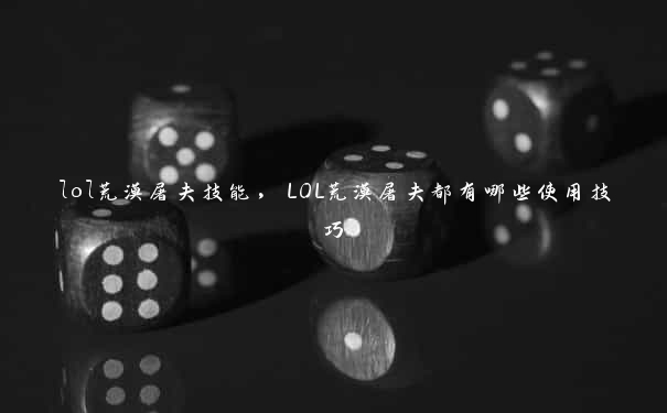 lol荒漠屠夫技能，LOL荒漠屠夫都有哪些使用技巧