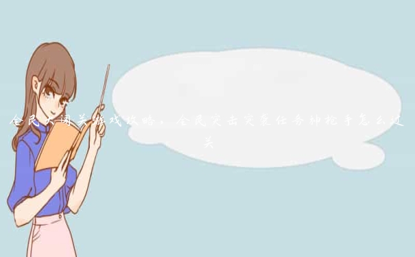 全民大闯关游戏攻略,全民突击突袭任务神枪手怎么过关 全民大闯关游戏攻略,全民突击突袭任务神枪手怎么过关